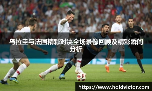 乌拉圭与法国精彩对决全场录像回顾及精彩瞬间分析